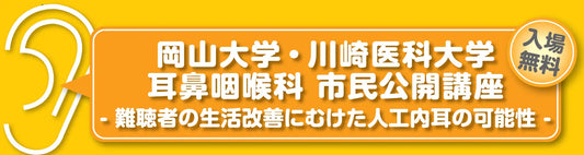 岡山大学・川崎医科大学耳鼻咽喉科 市民公開講座- 難聴者の生活改善にむけた人工内耳の可能性 -　（参加無料）